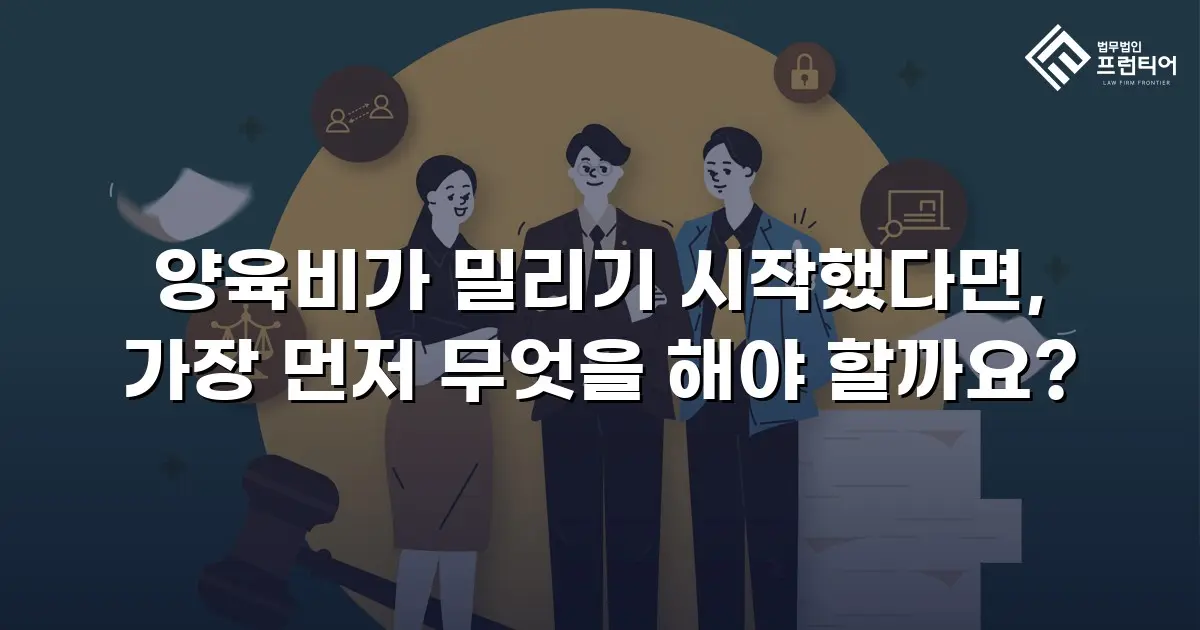 양육비가 밀리기 시작했다면, 가장 먼저 무엇을 해야 할까요?