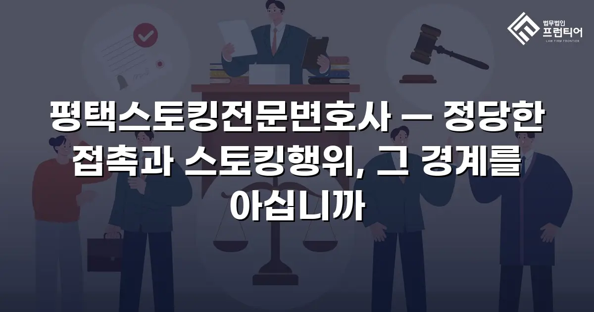 평택스토킹전문변호사 — 정당한 접촉과 스토킹행위, 그 경계를 아십니까