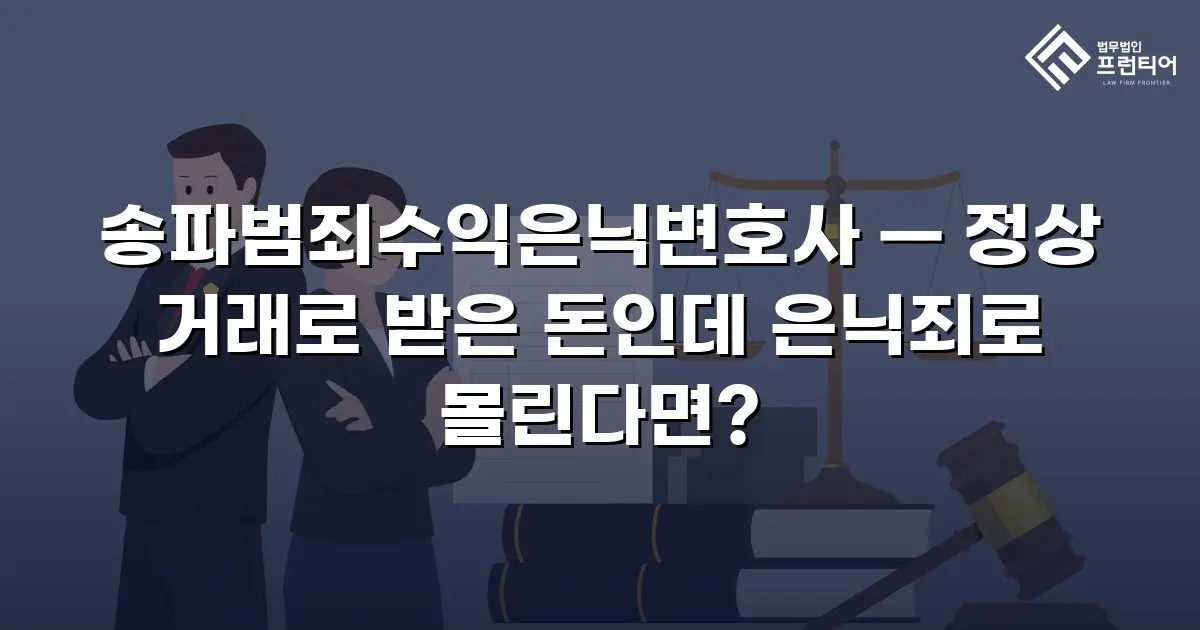 송파범죄수익은닉변호사 — 정상 거래로 받은 돈인데 은닉죄로 몰린다면?