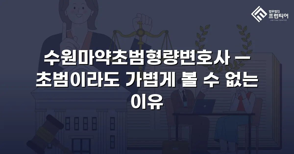 수원마약초범형량변호사 — 초범이라도 가볍게 볼 수 없는 이유