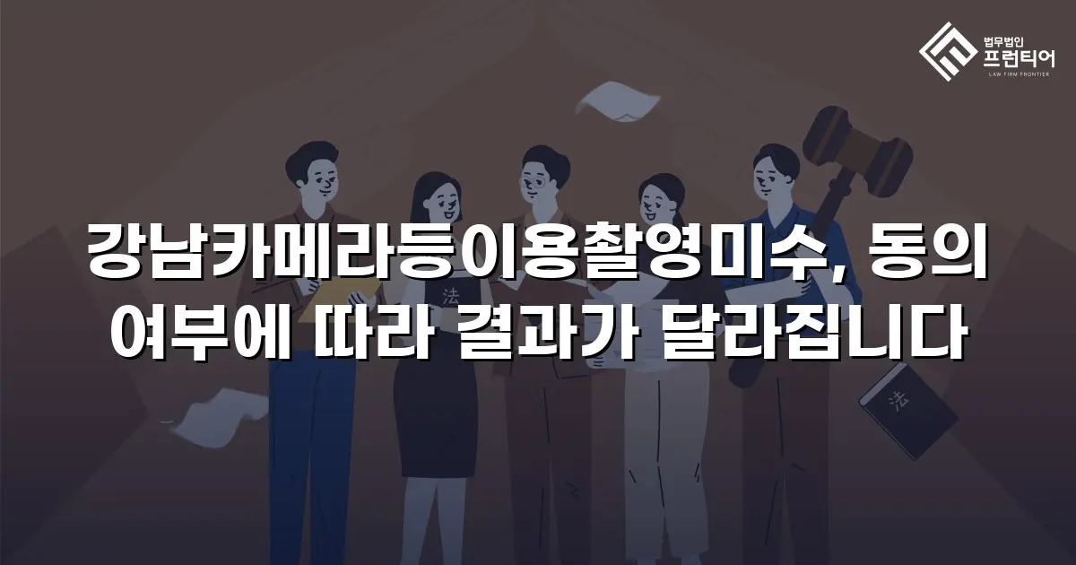 강남카메라등이용촬영미수, 동의 여부에 따라 결과가 달라집니다