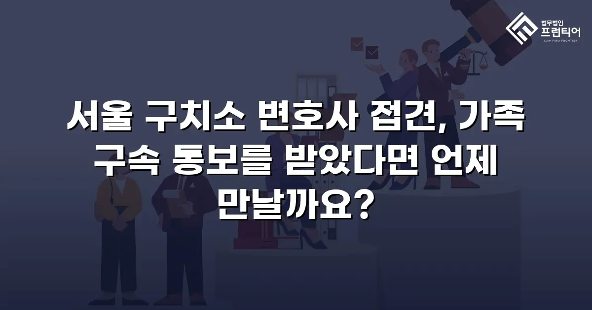 서울 구치소 변호사 접견, 가족 구속 통보를 받았다면 언제 만날까요?