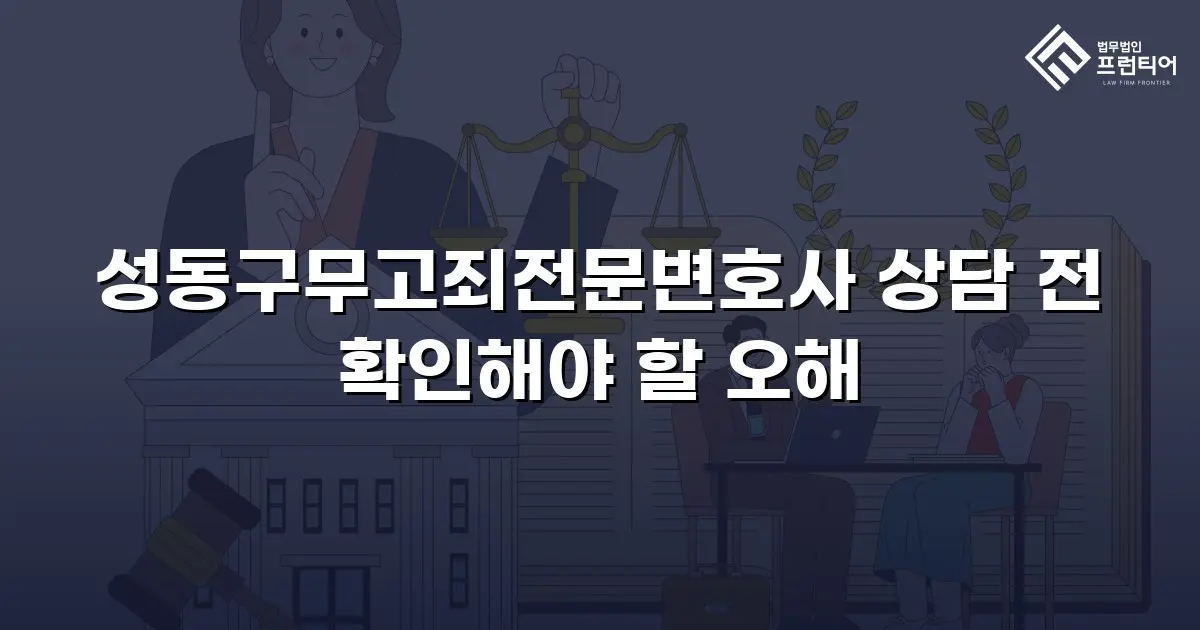 성동구무고죄전문변호사 상담 전 확인해야 할 오해