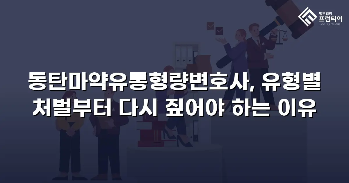 동탄마약유통형량변호사, 유형별 처벌부터 다시 짚어야 하는 이유