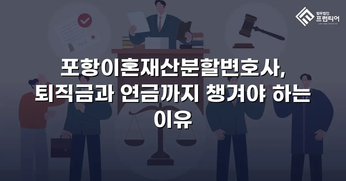 포항이혼재산분할변호사, 퇴직금과 연금까지 챙겨야 하는 이유