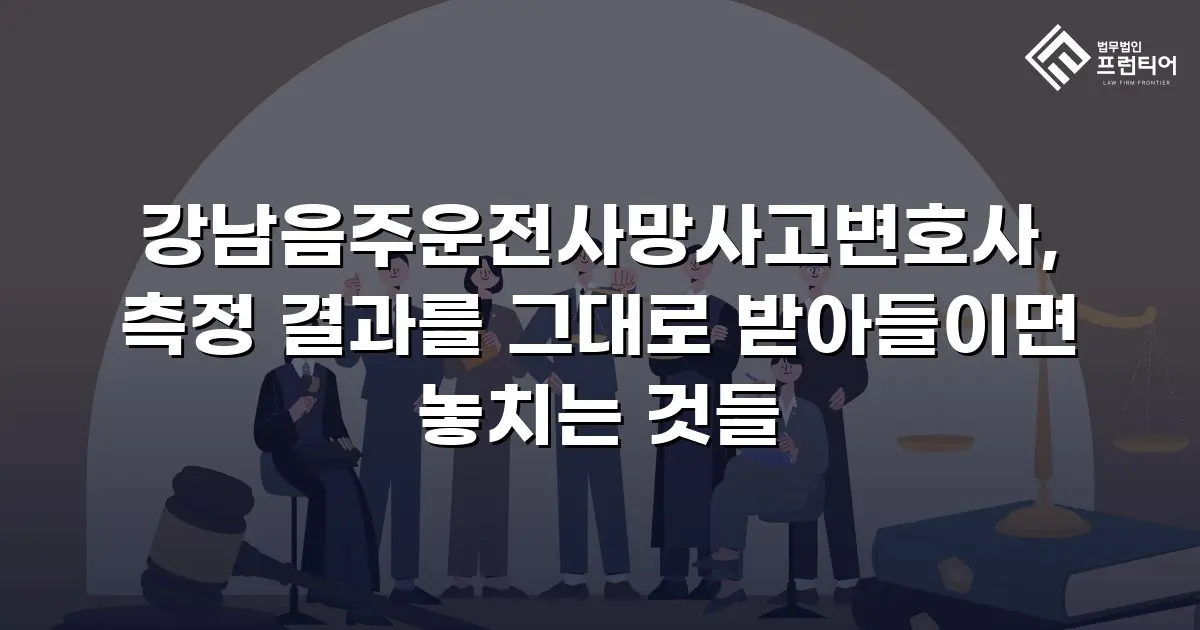 강남음주운전사망사고변호사, 측정 결과를 그대로 받아들이면 놓치는 것들