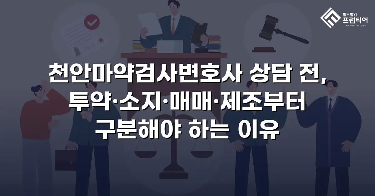 천안마약검사변호사 상담 전, 투약·소지·매매·제조부터 구분해야 하는 이유