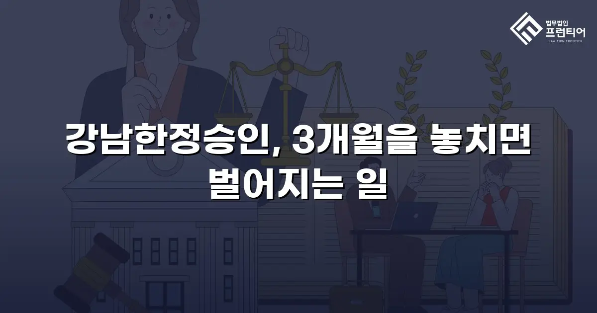 강남한정승인, 3개월을 놓치면 벌어지는 일