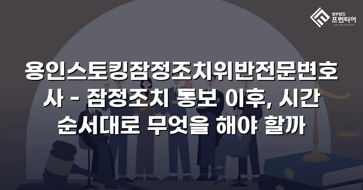 용인스토킹잠정조치위반전문변호사 - 잠정조치 통보 이후, 시간 순서대로 무엇을 해야 할까