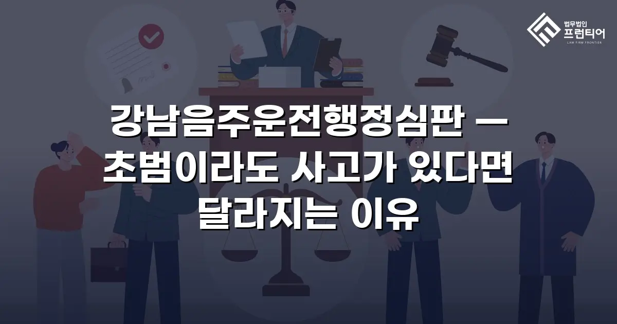 강남음주운전행정심판 — 초범이라도 사고가 있다면 달라지는 이유