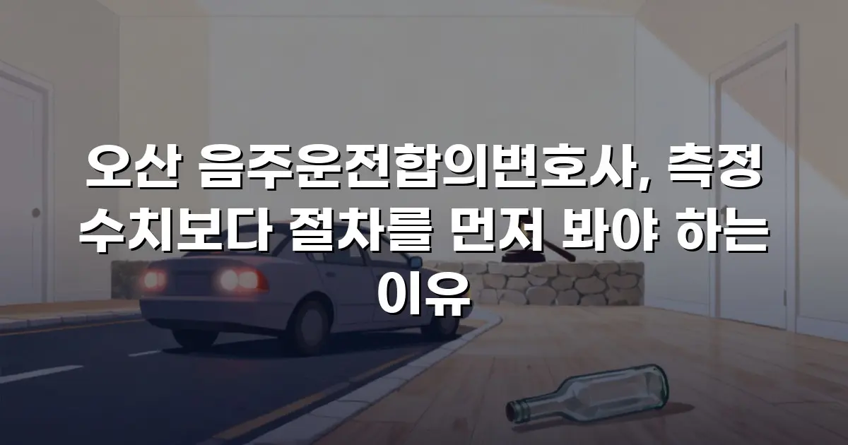 오산 음주운전합의변호사, 측정 수치보다 절차를 먼저 봐야 하는 이유