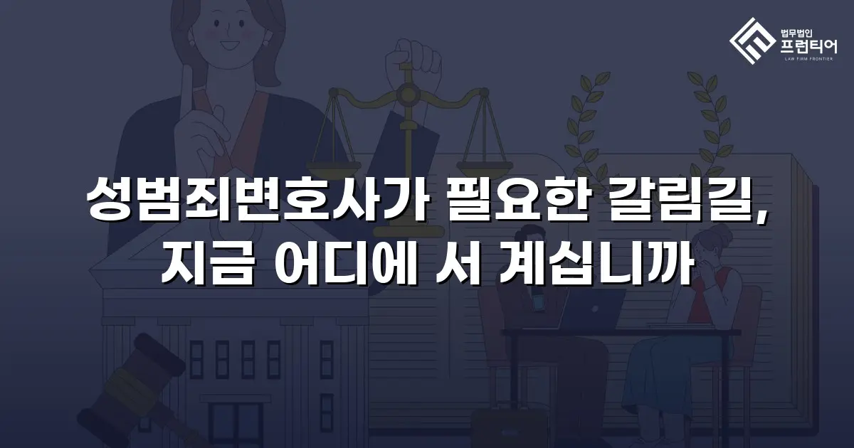 성범죄변호사가 필요한 갈림길, 지금 어디에 서 계십니까