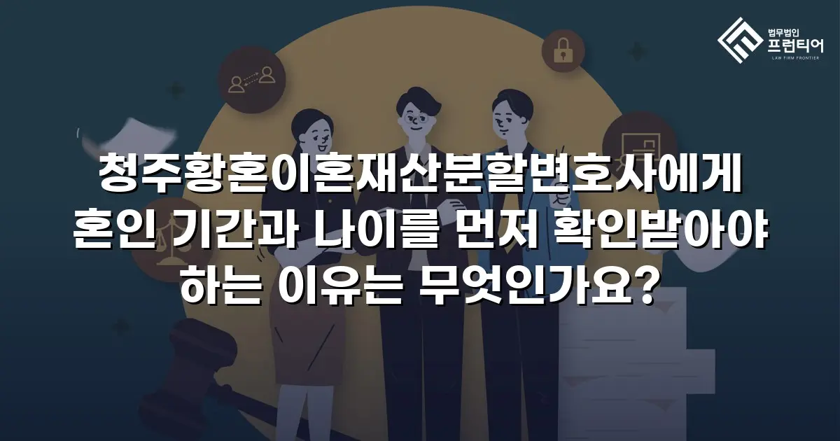 청주황혼이혼재산분할변호사에게 혼인 기간과 나이를 먼저 확인받아야 하는 이유는 무엇인가요?