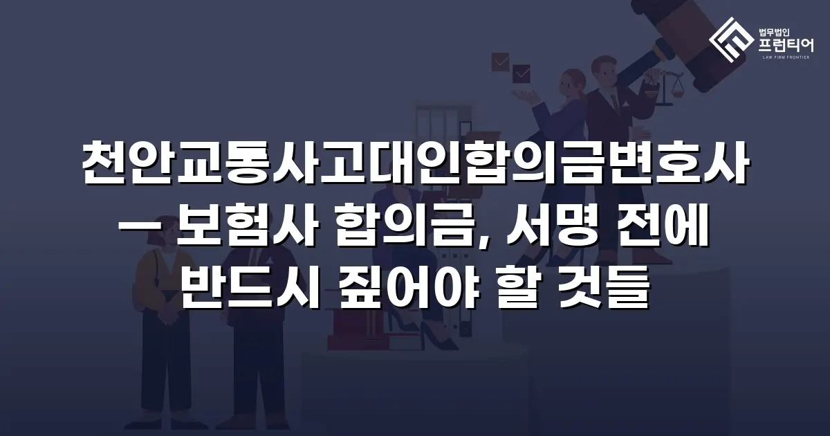 천안교통사고대인합의금변호사 — 보험사 합의금, 서명 전에 반드시 짚어야 할 것들