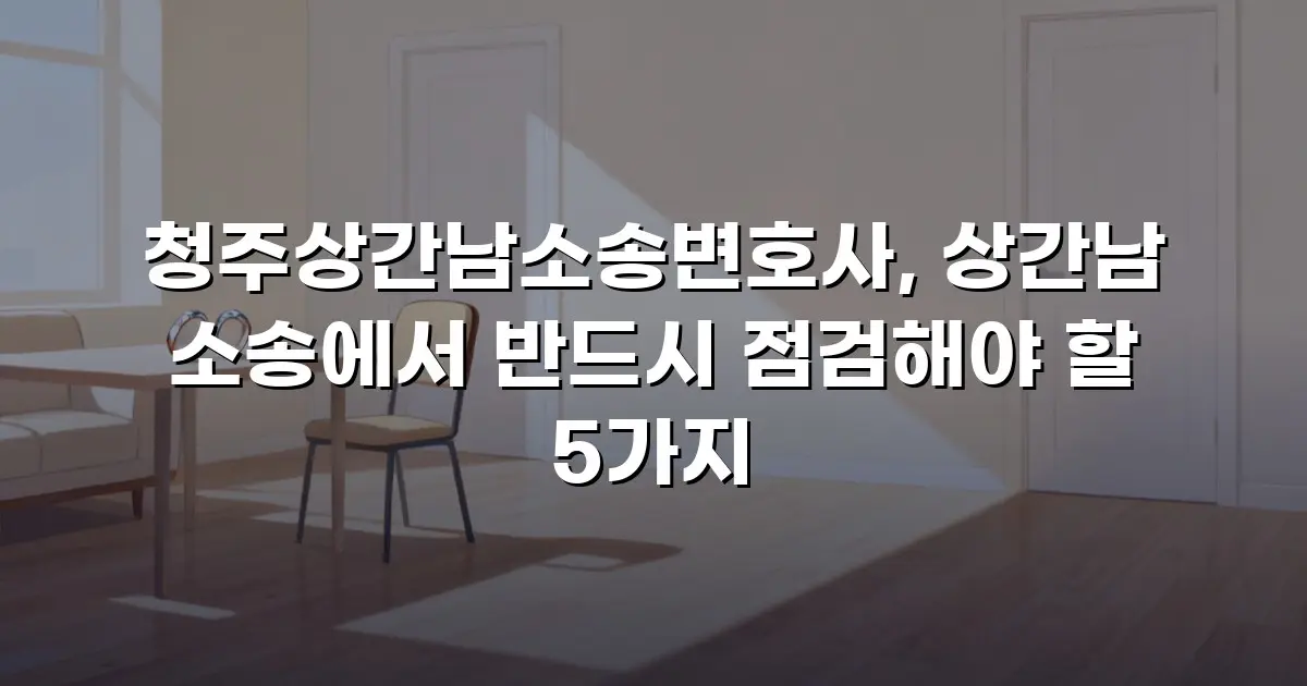 청주상간남소송변호사, 상간남 소송에서 반드시 점검해야 할 5가지