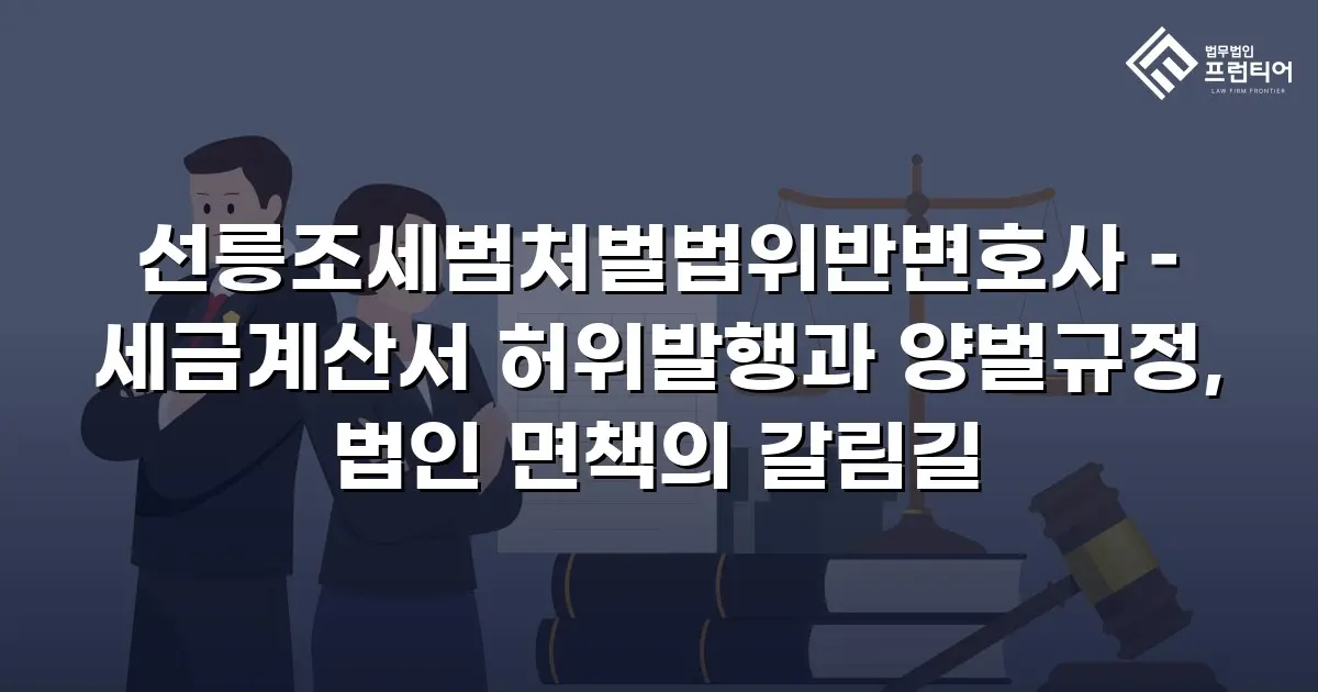 선릉조세범처벌법위반변호사 – 세금계산서 허위발행과 양벌규정, 법인 면책의 갈림길