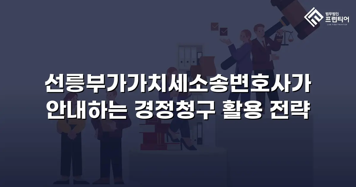 선릉부가가치세소송변호사가 안내하는 경정청구 활용 전략