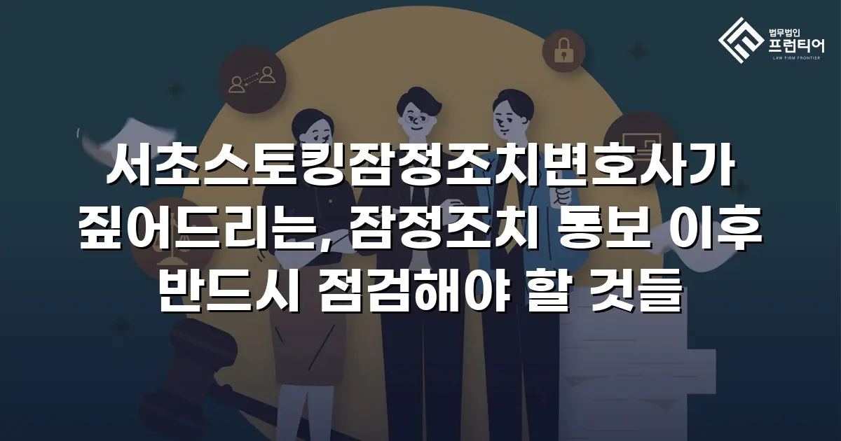 서초스토킹잠정조치변호사가 짚어드리는, 잠정조치 통보 이후 반드시 점검해야 할 것들