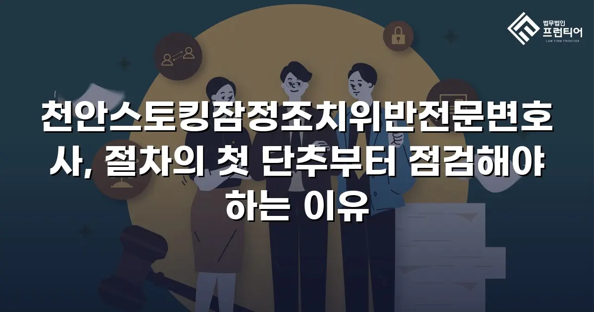 천안스토킹잠정조치위반전문변호사, 절차의 첫 단추부터 점검해야 하는 이유