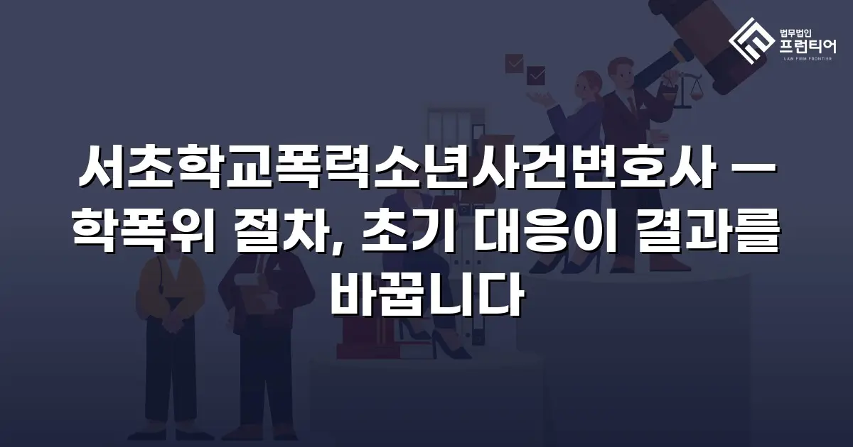 서초학교폭력소년사건변호사 — 학폭위 절차, 초기 대응이 결과를 바꿉니다