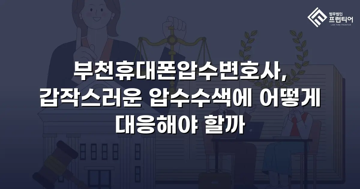 부천휴대폰압수변호사, 갑작스러운 압수수색에 어떻게 대응해야 할까