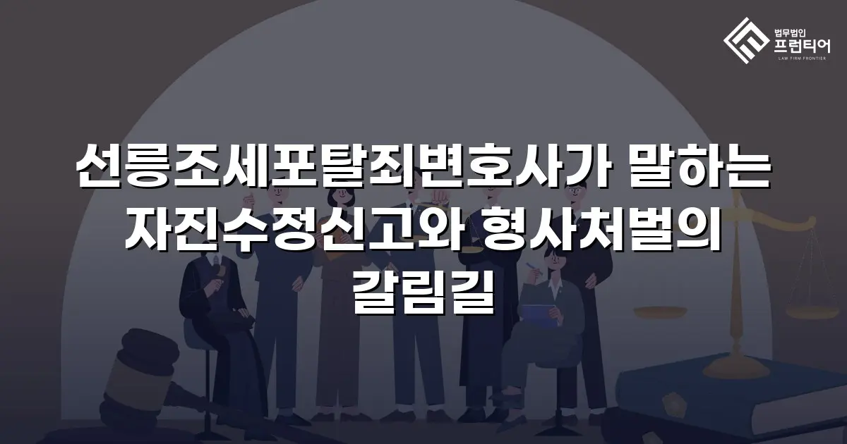 선릉조세포탈죄변호사가 말하는 자진수정신고와 형사처벌의 갈림길