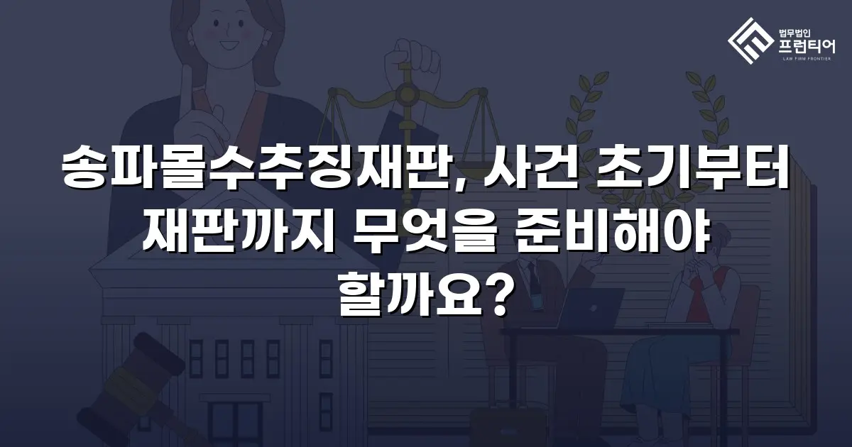 송파몰수추징재판, 사건 초기부터 재판까지 무엇을 준비해야 할까요?