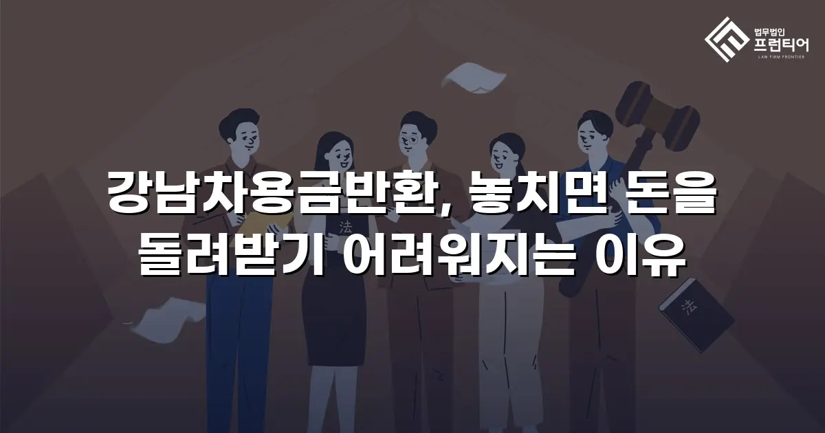 강남차용금반환, 놓치면 돈을 돌려받기 어려워지는 이유