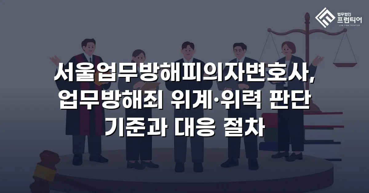 서울업무방해피의자변호사, 업무방해죄 위계·위력 판단 기준과 대응 절차