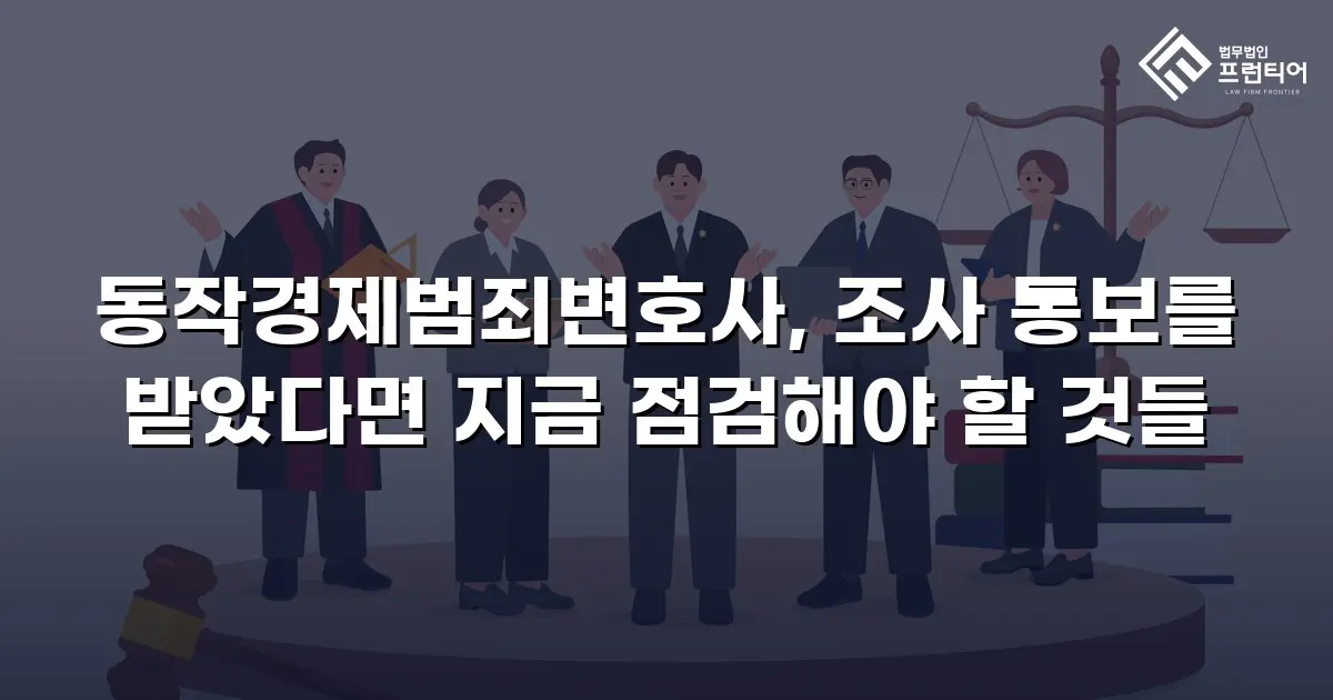 동작경제범죄변호사, 조사 통보를 받았다면 지금 점검해야 할 것들