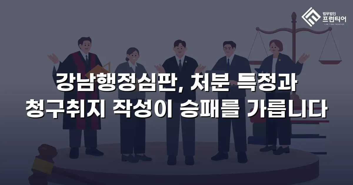 강남행정심판, 처분 특정과 청구취지 작성이 승패를 가릅니다