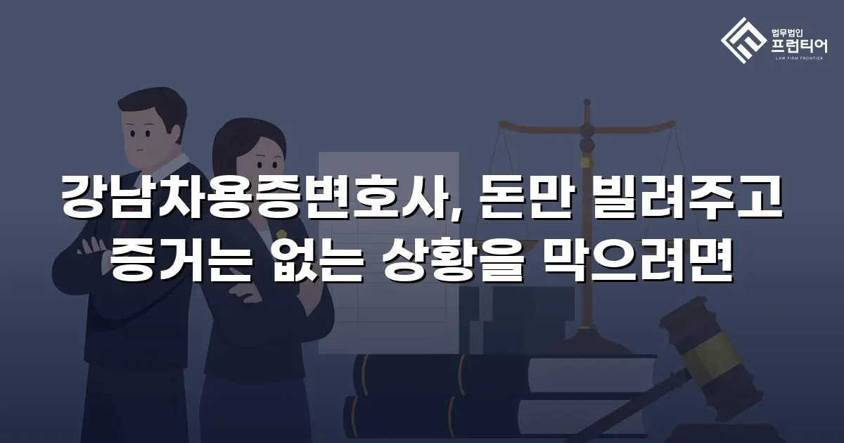 강남차용증변호사, 돈만 빌려주고 증거는 없는 상황을 막으려면