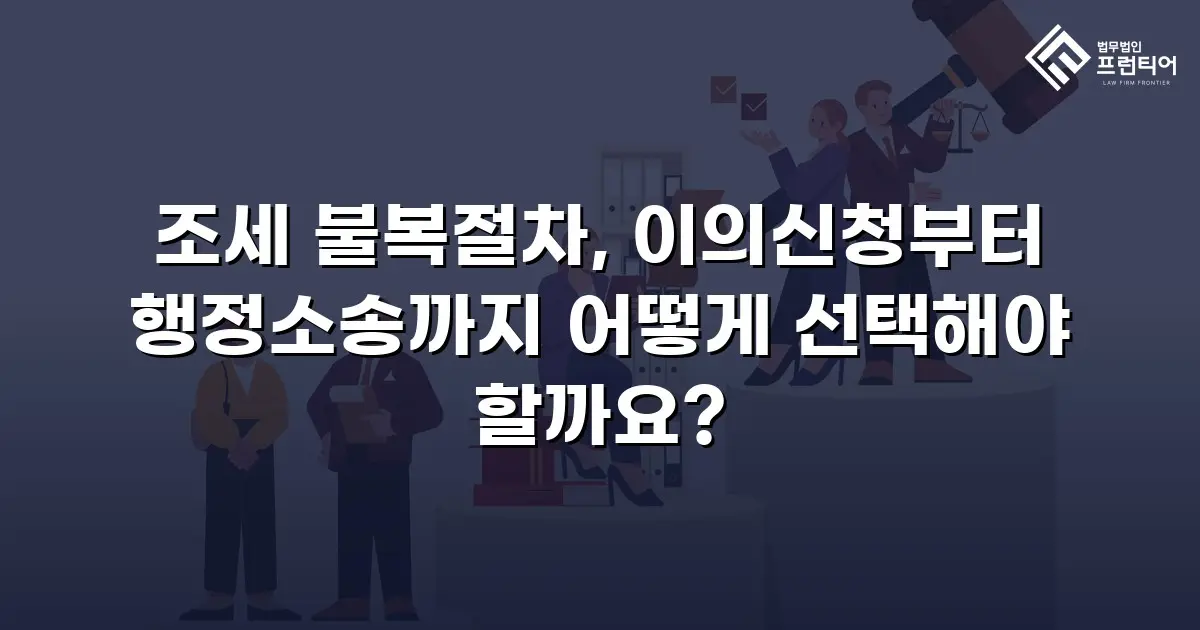조세 불복절차, 이의신청부터 행정소송까지 어떻게 선택해야 할까요?
