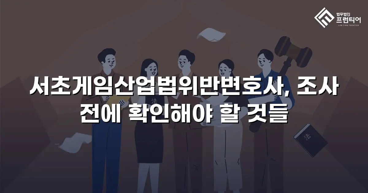 서초게임산업법위반변호사, 조사 전에 확인해야 할 것들