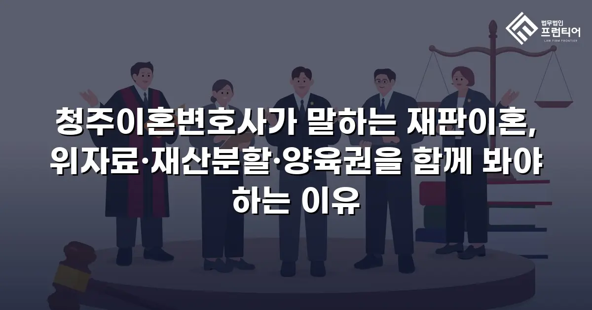 청주이혼변호사가 말하는 재판이혼, 위자료·재산분할·양육권을 함께 봐야 하는 이유