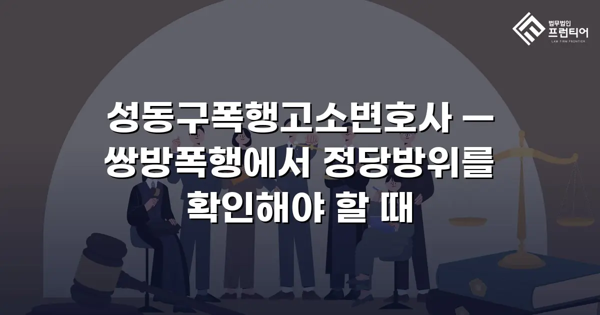 성동구폭행고소변호사 — 쌍방폭행에서 정당방위를 확인해야 할 때