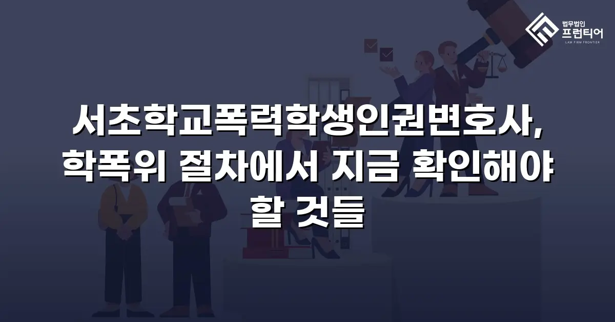 서초학교폭력학생인권변호사, 학폭위 절차에서 지금 확인해야 할 것들