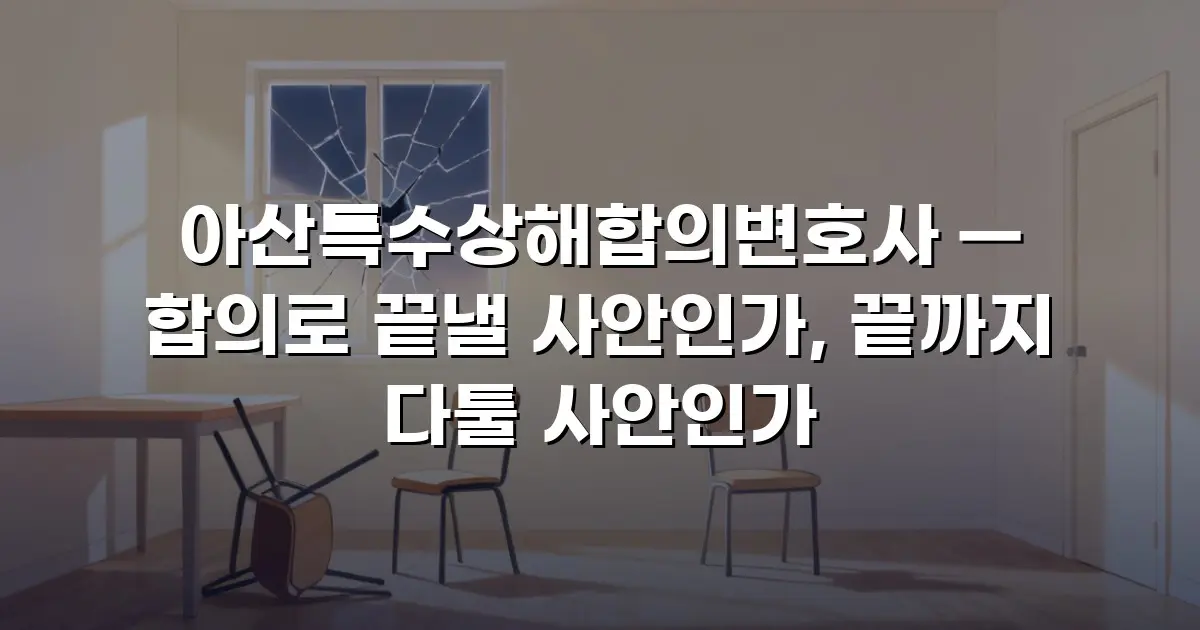 아산특수상해합의변호사 — 합의로 끝낼 사안인가, 끝까지 다툴 사안인가
