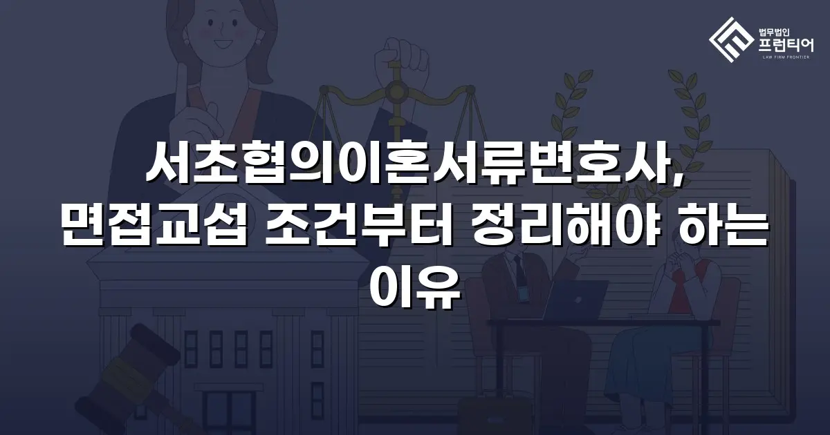 서초협의이혼서류변호사, 면접교섭 조건부터 정리해야 하는 이유