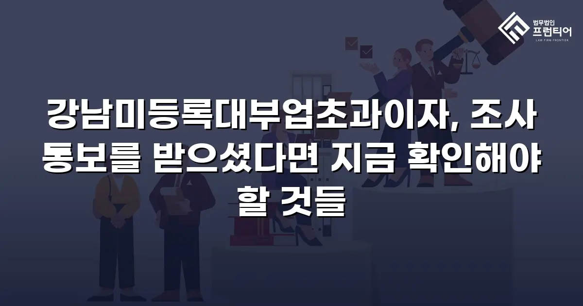 강남미등록대부업초과이자, 조사 통보를 받으셨다면 지금 확인해야 할 것들
