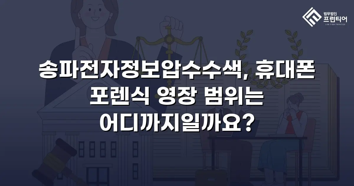 송파전자정보압수수색, 휴대폰 포렌식 영장 범위는 어디까지일까요?