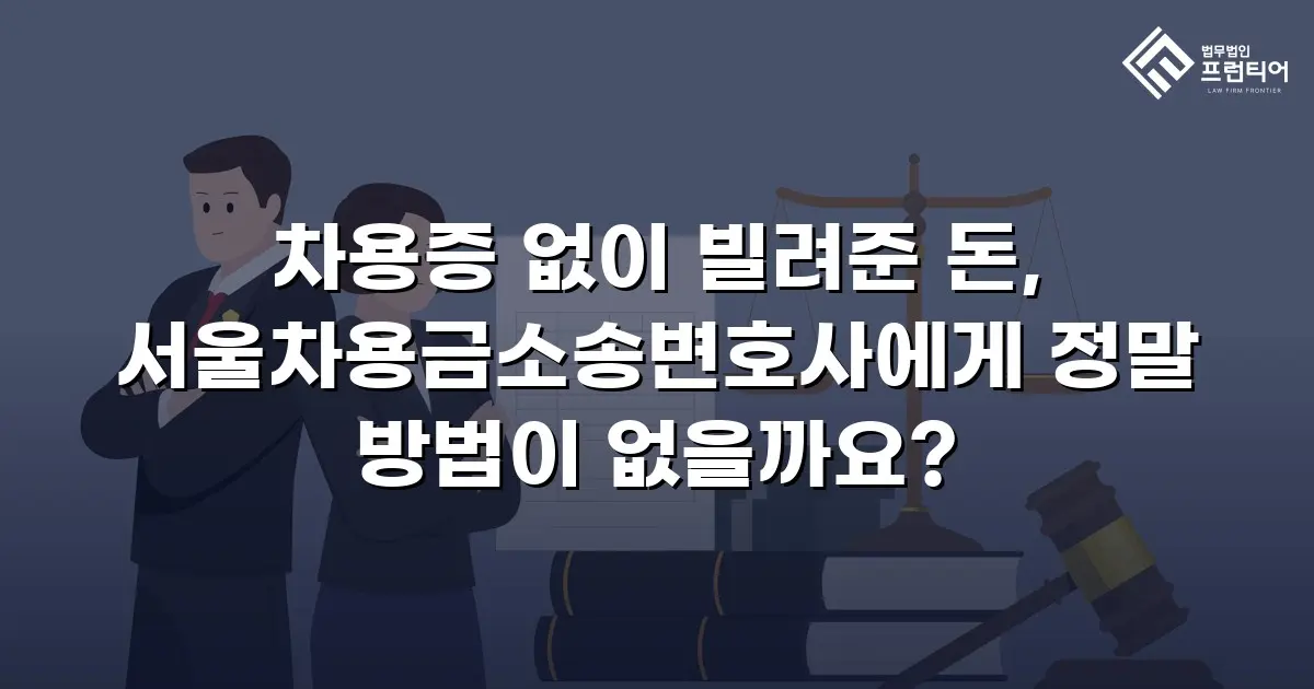 차용증 없이 빌려준 돈, 서울차용금소송변호사에게 정말 방법이 없을까요?
