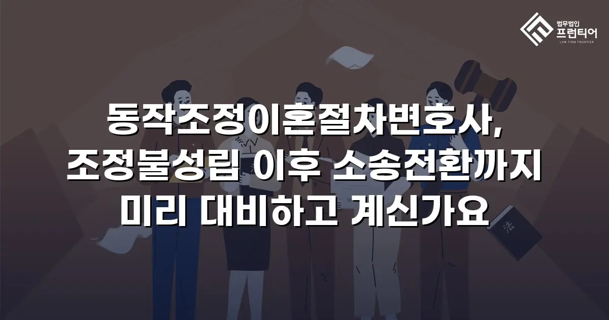 동작조정이혼절차변호사, 조정불성립 이후 소송전환까지 미리 대비하고 계신가요