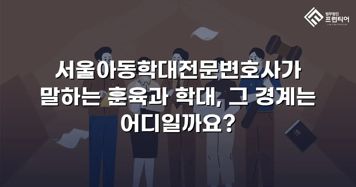 서울아동학대전문변호사가 말하는 훈육과 학대, 그 경계는 어디일까요?