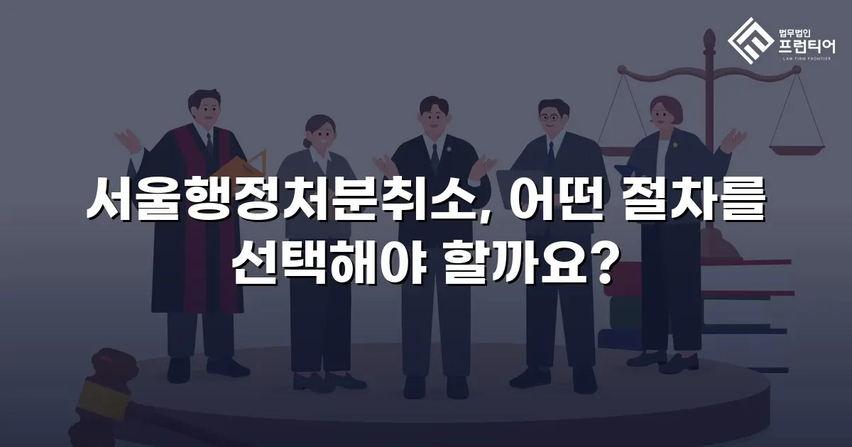 서울행정처분취소, 어떤 절차를 선택해야 할까요?