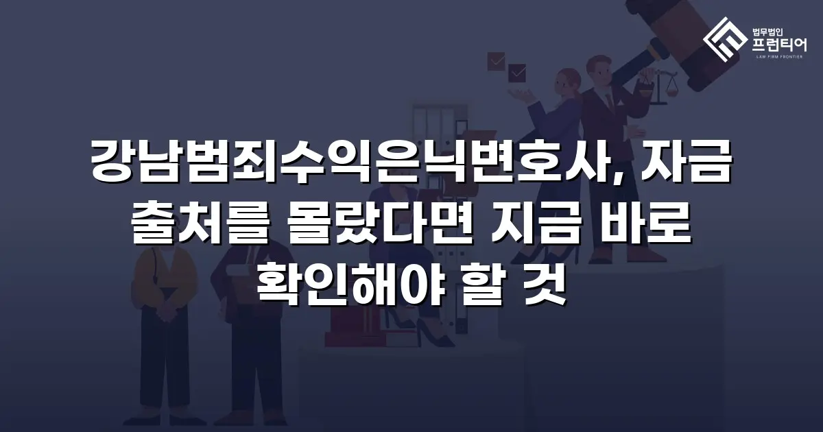 강남범죄수익은닉변호사, 자금 출처를 몰랐다면 지금 바로 확인해야 할 것