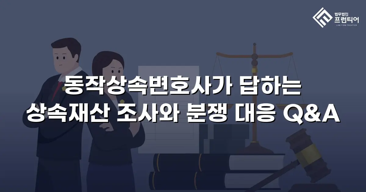 동작상속변호사가 답하는 상속재산 조사와 분쟁 대응 Q&A