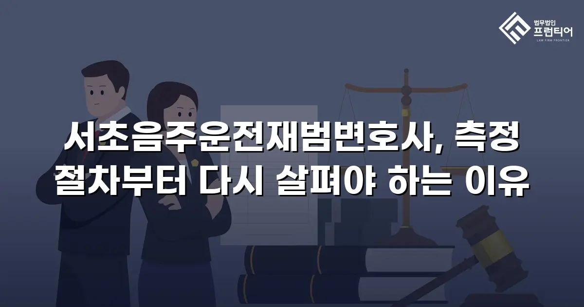 서초음주운전재범변호사, 측정 절차부터 다시 살펴야 하는 이유