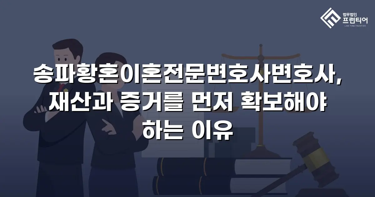 송파황혼이혼전문변호사변호사, 재산과 증거를 먼저 확보해야 하는 이유