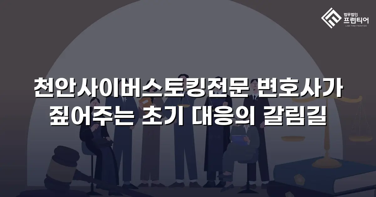 천안사이버스토킹전문 변호사가 짚어주는 초기 대응의 갈림길